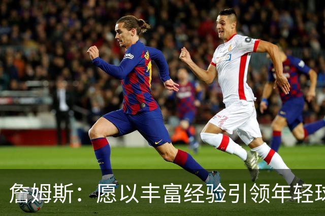 詹姆斯：愿以丰富经验引领年轻球员走向辉煌